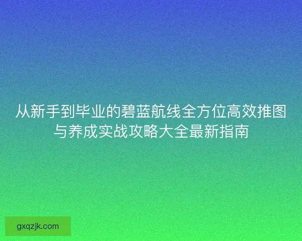 从新手到毕业的碧蓝航线全方位高效推图与养成实战攻略大全最新指南