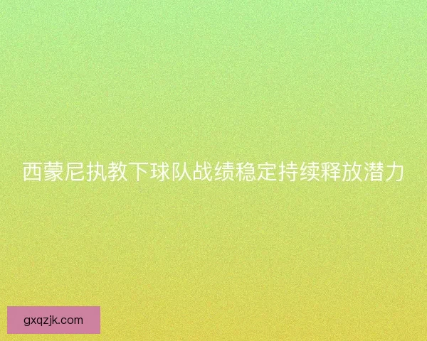 西蒙尼执教下球队战绩稳定持续释放潜力