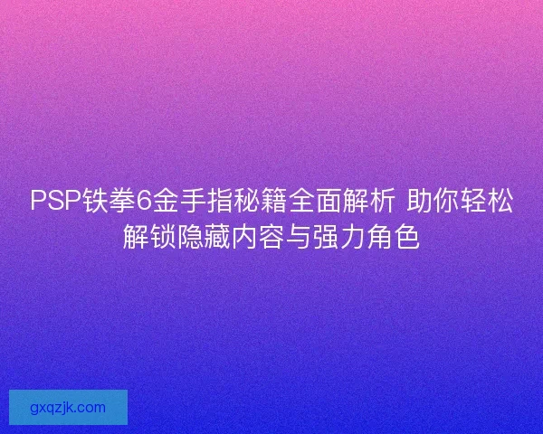 PSP铁拳6金手指秘籍全面解析 助你轻松解锁隐藏内容与强力角色